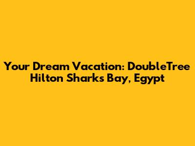 Your Dream Vacation: DoubleTree Hilton Sharks Bay, Egypt