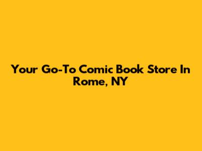 Your Go-To Comic Book Store In Rome, NY
