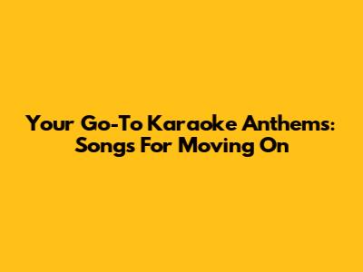 Your Go-To Karaoke Anthems: Songs For Moving On