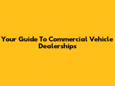 Your Guide To Commercial Vehicle Dealerships