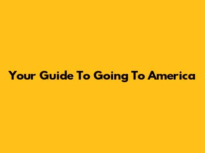 Your Guide To Going To America