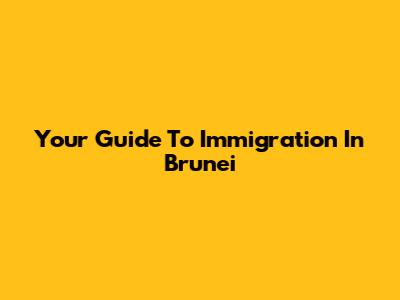 Your Guide To Immigration In Brunei