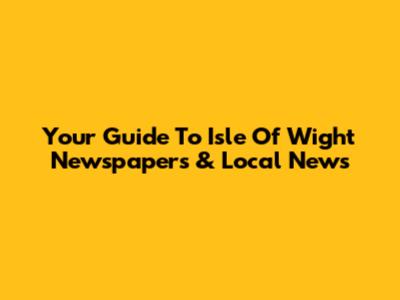 Your Guide To Isle Of Wight Newspapers & Local News