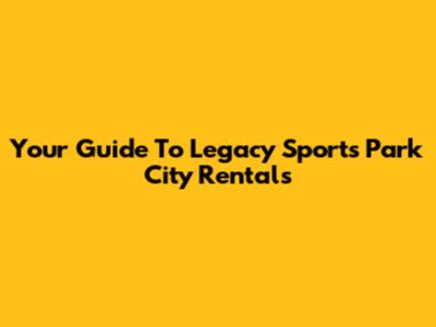Your Guide To Legacy Sports Park City Rentals
