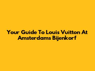 Your Guide To Louis Vuitton At Amsterdam's Bijenkorf
