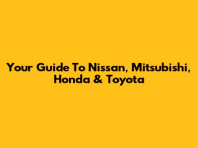 Your Guide To Nissan, Mitsubishi, Honda & Toyota