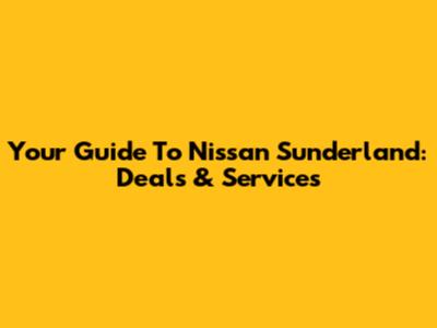 Your Guide To Nissan Sunderland: Deals & Services
