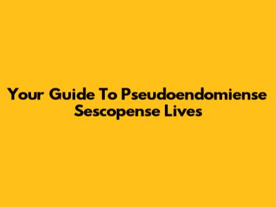 Your Guide To Pseudoendomiense Sescopense Lives