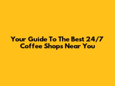 Your Guide To The Best 24/7 Coffee Shops Near You
