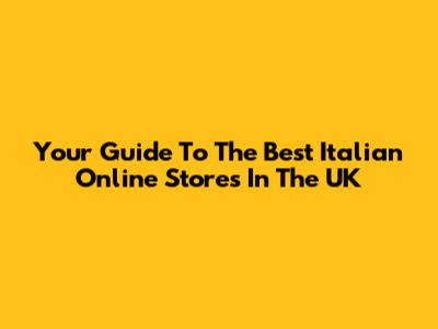 Your Guide To The Best Italian Online Stores In The UK