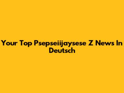Your Top Psepseiijaysese Z News In Deutsch