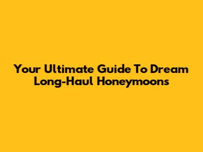 Your Ultimate Guide To Dream Long-Haul Honeymoons