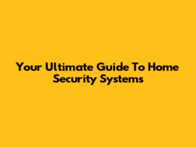 Your Ultimate Guide To Home Security Systems