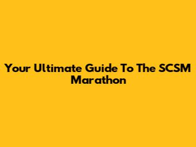 Your Ultimate Guide To The SCSM Marathon