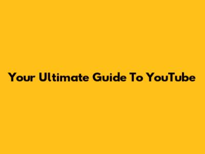 Your Ultimate Guide To YouTube