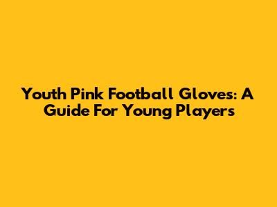Youth Pink Football Gloves: A Guide For Young Players