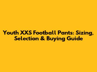 Youth XXS Football Pants: Sizing, Selection & Buying Guide