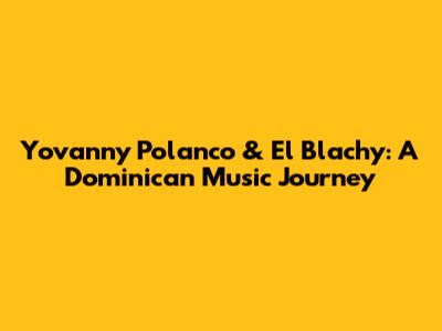 Yovanny Polanco & El Blachy: A Dominican Music Journey