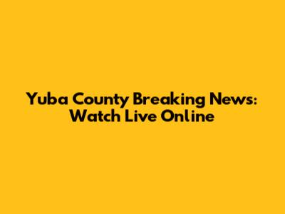 Yuba County Breaking News: Watch Live Online