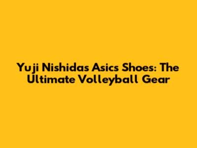 Yuji Nishida's Asics Shoes: The Ultimate Volleyball Gear