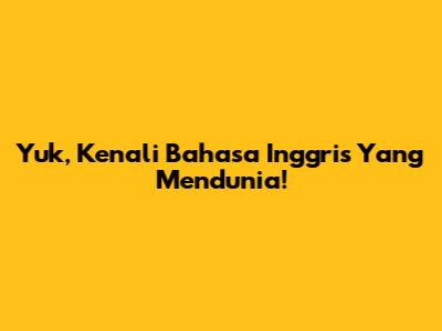 Yuk, Kenali Bahasa Inggris Yang Mendunia!