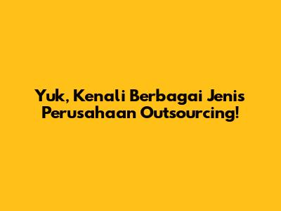 Yuk, Kenali Berbagai Jenis Perusahaan Outsourcing!