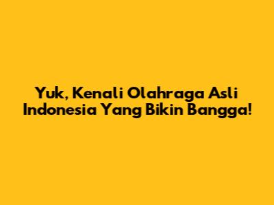Yuk, Kenali Olahraga Asli Indonesia Yang Bikin Bangga!