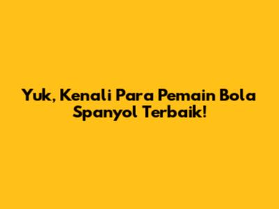 Yuk, Kenali Para Pemain Bola Spanyol Terbaik!
