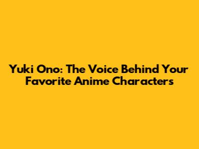 Yuki Ono: The Voice Behind Your Favorite Anime Characters