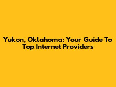 Yukon, Oklahoma: Your Guide To Top Internet Providers