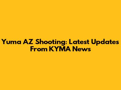Yuma AZ Shooting: Latest Updates From KYMA News