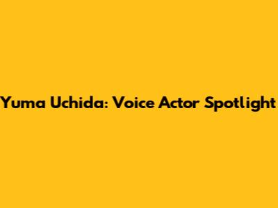 Yuma Uchida: Voice Actor Spotlight