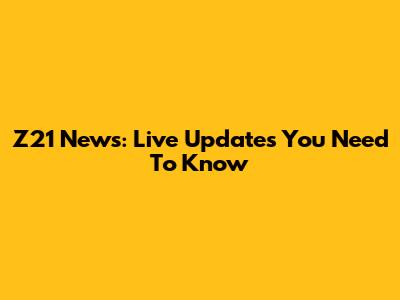 Z21 News: Live Updates You Need To Know