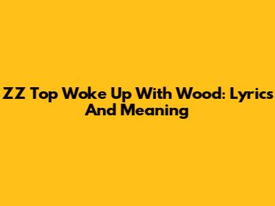 ZZ Top Woke Up With Wood: Lyrics And Meaning