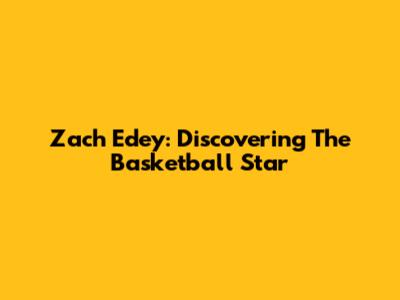 Zach Edey: Discovering The Basketball Star