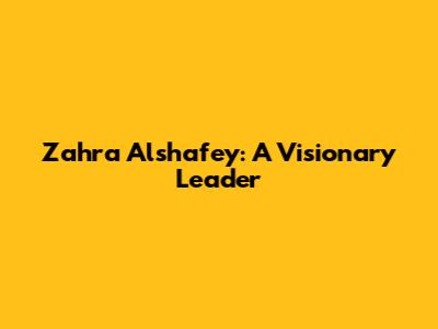 Zahra Alshafey: A Visionary Leader