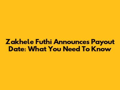 Zakhele Futhi Announces Payout Date: What You Need To Know