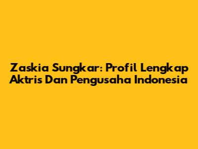 Zaskia Sungkar: Profil Lengkap Aktris Dan Pengusaha Indonesia
