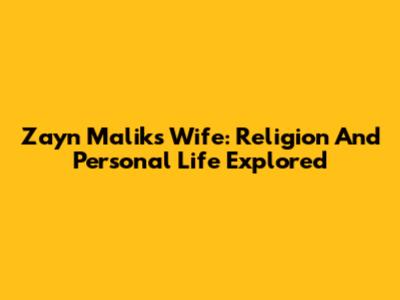 Zayn Malik's Wife: Religion And Personal Life Explored