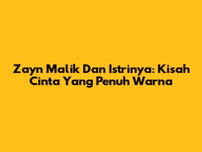 Zayn Malik Dan Istrinya: Kisah Cinta Yang Penuh Warna