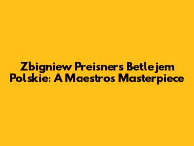 Zbigniew Preisner's Betlejem Polskie: A Maestro's Masterpiece