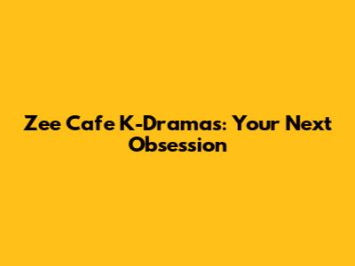 Zee Cafe K-Dramas: Your Next Obsession