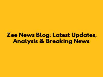 Zee News Blog: Latest Updates, Analysis & Breaking News