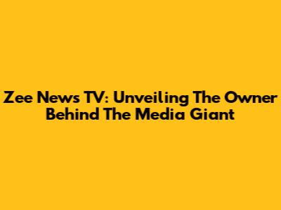 Zee News TV: Unveiling The Owner Behind The Media Giant