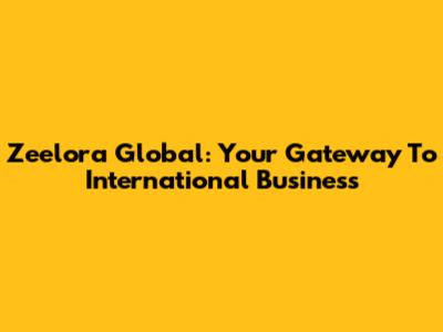 Zeelora Global: Your Gateway To International Business