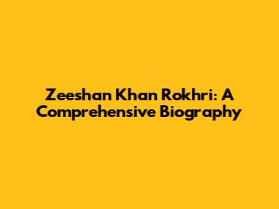 Zeeshan Khan Rokhri: A Comprehensive Biography