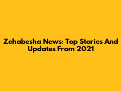 Zehabesha News: Top Stories And Updates From 2021