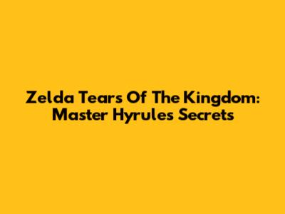 Zelda Tears Of The Kingdom: Master Hyrule's Secrets