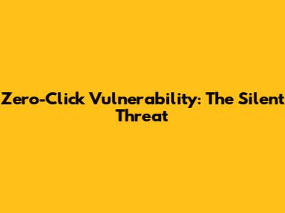 Zero-Click Vulnerability: The Silent Threat