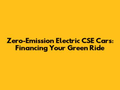 Zero-Emission Electric CSE Cars: Financing Your Green Ride